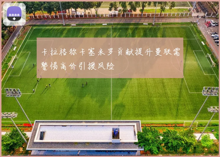 卡拉格称卡塞米罗贡献提升曼联需警惕高价引援风险