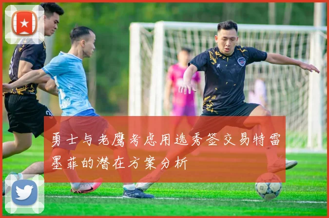 勇士与老鹰考虑用选秀签交易特雷墨菲的潜在方案分析