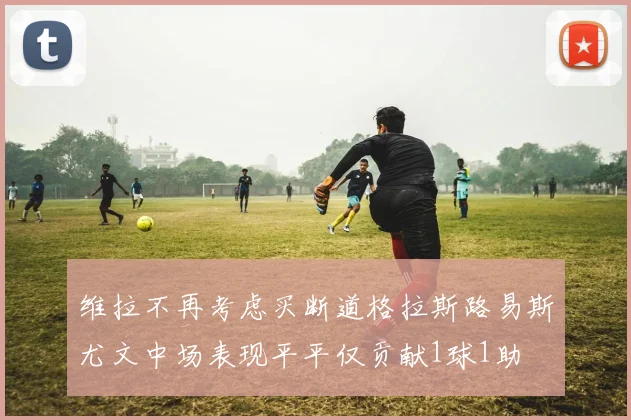 维拉不再考虑买断道格拉斯路易斯尤文中场表现平平仅贡献1球1助