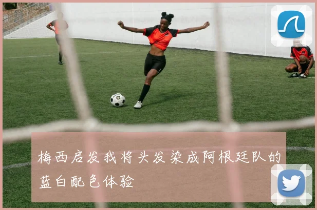 梅西启发我将头发染成阿根廷队的蓝白配色体验