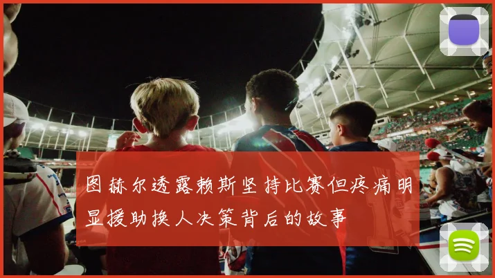 图赫尔透露赖斯坚持比赛但疼痛明显援助换人决策背后的故事