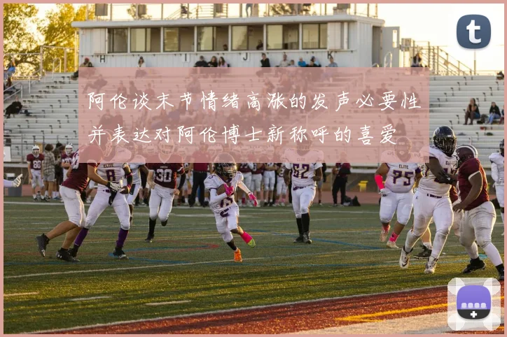 阿伦谈末节情绪高涨的发声必要性并表达对阿伦博士新称呼的喜爱
