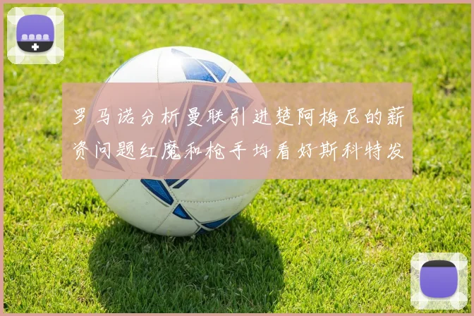 罗马诺分析曼联引进楚阿梅尼的薪资问题红魔和枪手均看好斯科特发展潜力
