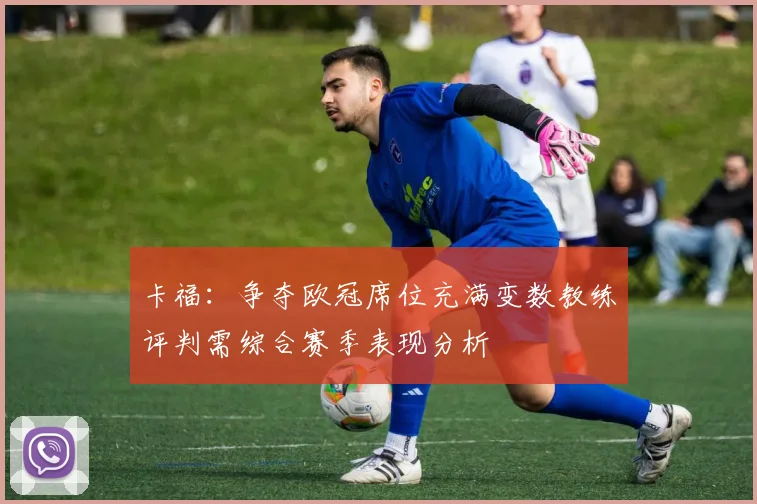 卡福：争夺欧冠席位充满变数教练评判需综合赛季表现分析