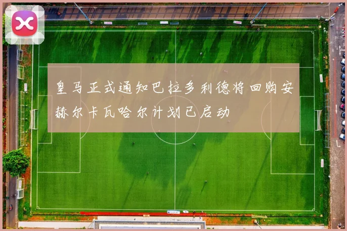 皇马正式通知巴拉多利德将回购安赫尔卡瓦哈尔计划已启动