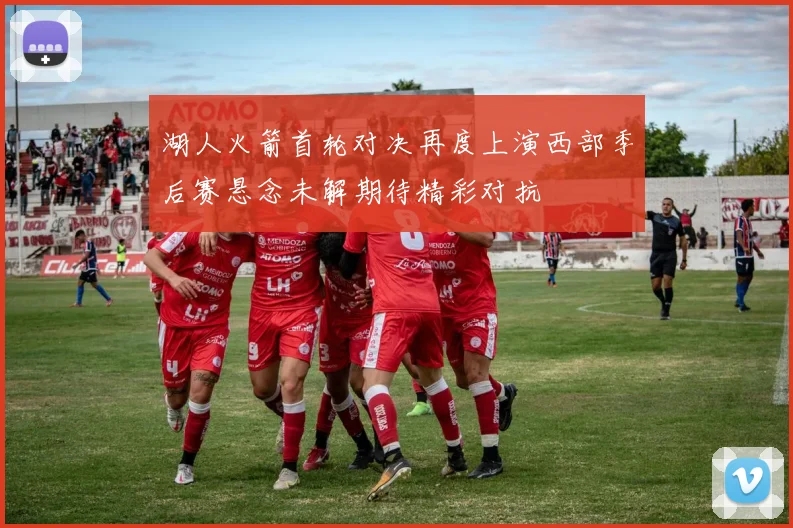 湖人火箭首轮对决再度上演西部季后赛悬念未解期待精彩对抗