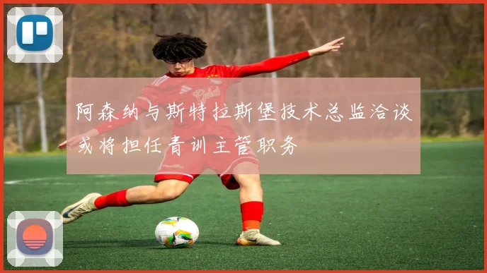 阿森纳与斯特拉斯堡技术总监洽谈或将担任青训主管职务