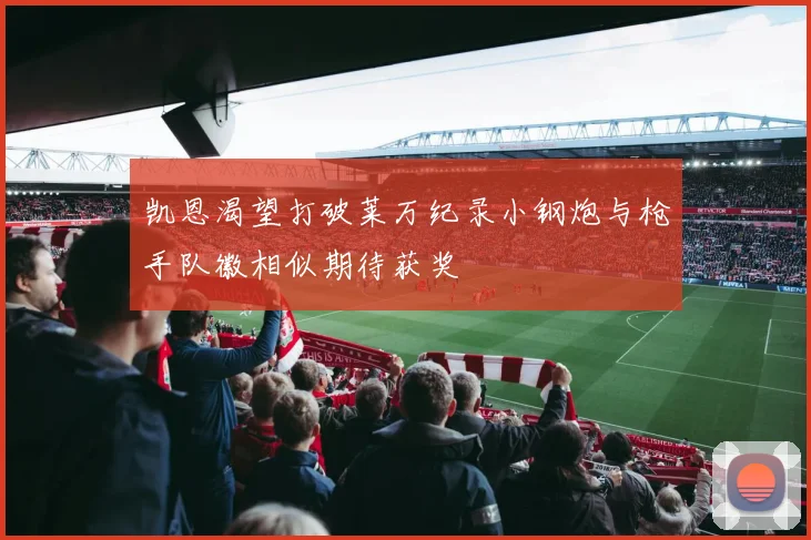 凯恩渴望打破莱万纪录小钢炮与枪手队徽相似期待获奖