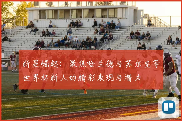 新星崛起：聚焦哈兰德与苏尔克等世界杯新人的精彩表现与潜力