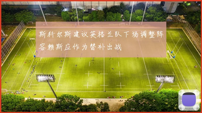 斯科尔斯建议英格兰队下场调整阵容赖斯应作为替补出战