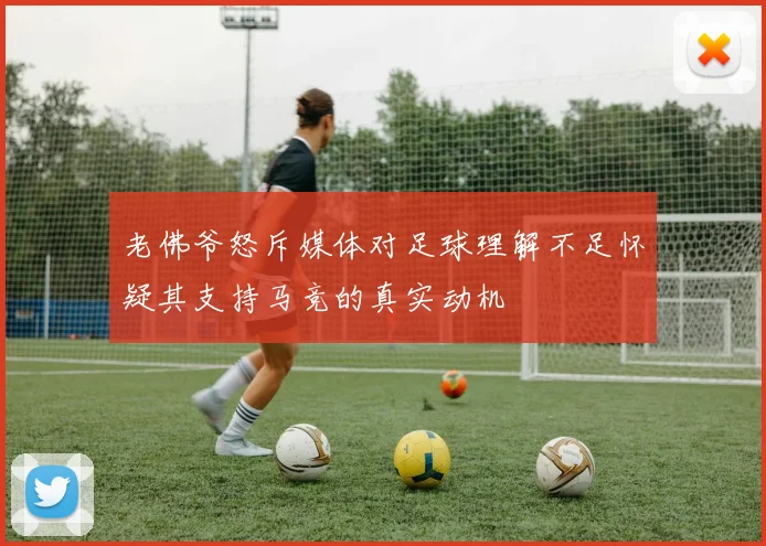 老佛爷怒斥媒体对足球理解不足怀疑其支持马竞的真实动机