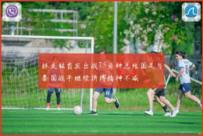 林良铭首发出战75分钟总结国足与泰国战平继续拼搏精神不减