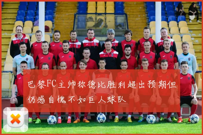 巴黎FC主帅称德比胜利超出预期但仍感自愧不如巨人球队
