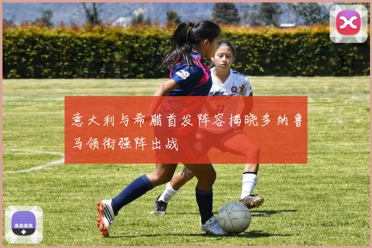 意大利与希腊首发阵容揭晓多纳鲁马领衔强阵出战