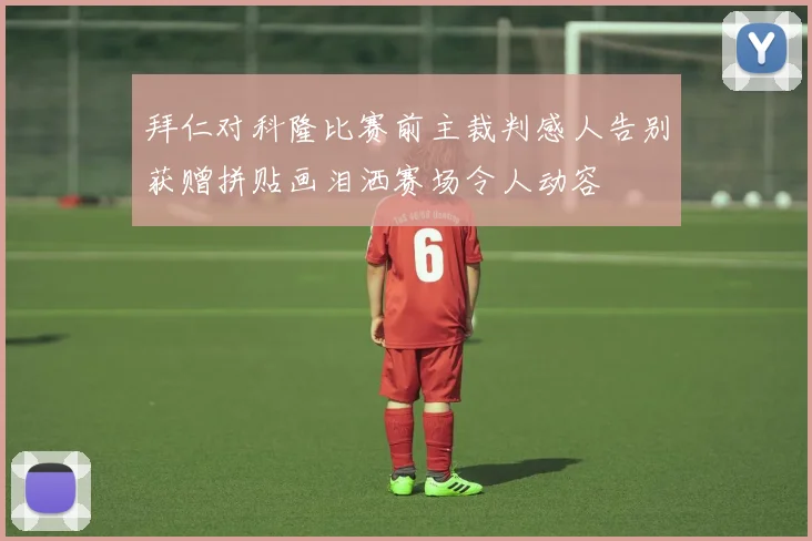 拜仁对科隆比赛前主裁判感人告别获赠拼贴画泪洒赛场令人动容