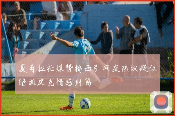 夏奇拉社媒赞梅西引网友热议疑似暗讽皮克情感纠葛