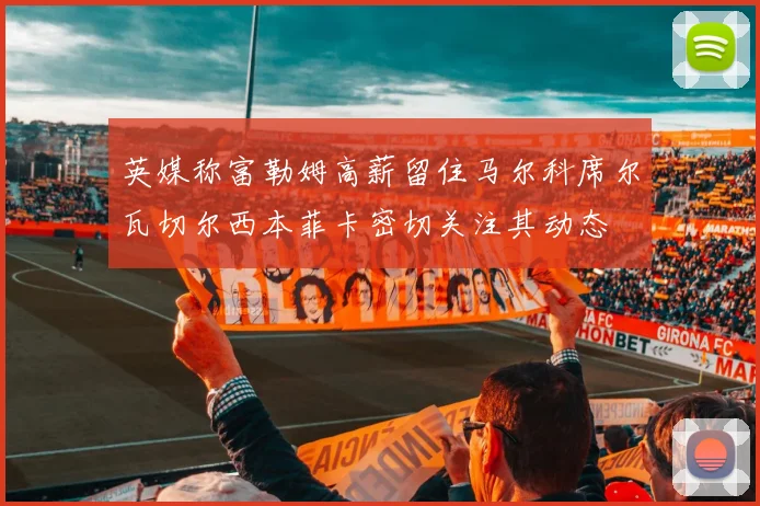 英媒称富勒姆高薪留住马尔科席尔瓦切尔西本菲卡密切关注其动态