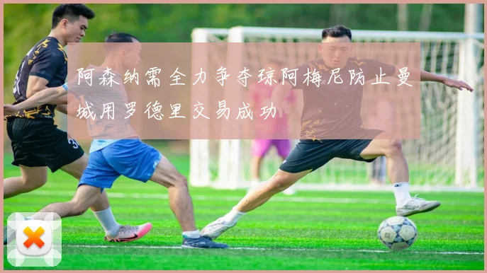 阿森纳需全力争夺琼阿梅尼防止曼城用罗德里交易成功