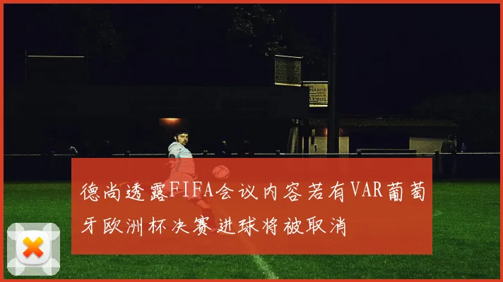 德尚透露FIFA会议内容若有VAR葡萄牙欧洲杯决赛进球将被取消